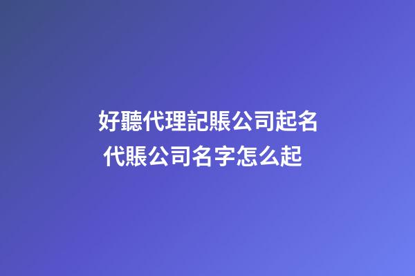 好聽代理記賬公司起名 代賬公司名字怎么起-第1張-公司起名-玄機派